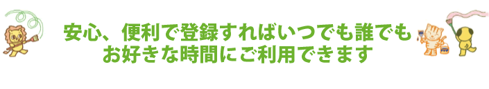 安心、便利で登録すればいつでも誰でも
お好きな時間にご利用できます